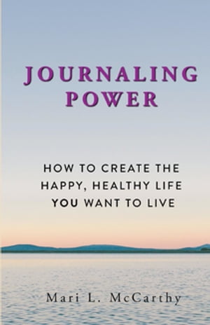 Journaling Power How To Create the Happy, Healthy, Life You Want to Live【電子書籍】[ Mari L. McCarthy ]