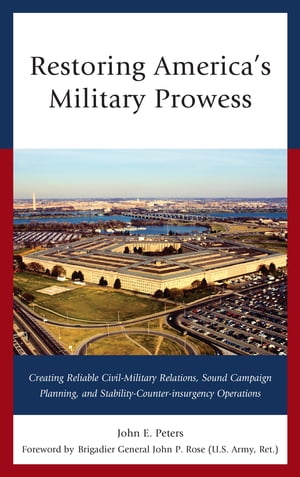 Restoring America's Military Prowess Creating Reliable Civil-Military Relations, Sound Campaign Planning and Stability-Counter-insurgency Operations