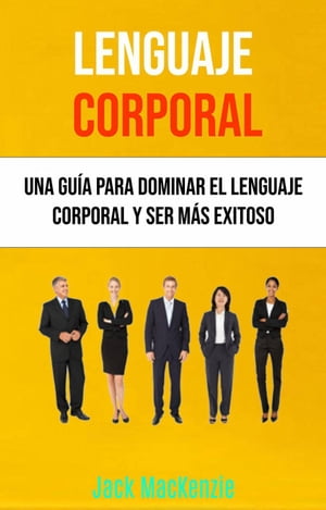 Lenguaje Corporal: Una Guía Para Dominar El Lenguaje Corporal Y Ser Más Exitoso