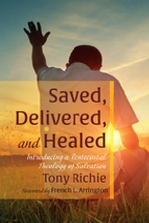 Saved, Delivered, and Healed Introducing a Pentecostal Theology of Salvation【電子書籍】[ Tony Richie ]