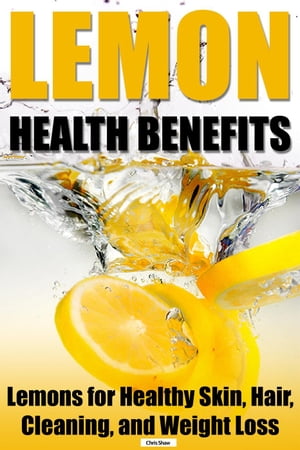 Lemon Health Benefits: Lemons for Healthy Skin, Hair, Cleaning, and Weight Loss【電子書籍】[ Chris Shaw ]
