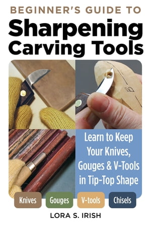 Beginner 039 s Guide to Sharpening Carving Tools Learn to Keep Your Knives, Gouges V-Tools in Tip-Top Shape【電子書籍】 Lora S. Irish