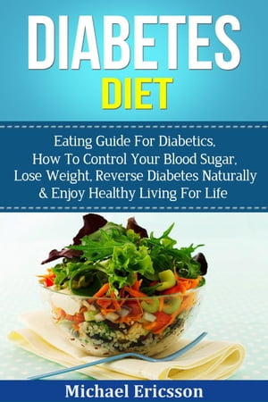 Diabetes Diet: Eating Guide For Diabetics, How To Control Your Blood Sugar, Lose Weight, Reverse Diabetes Naturally & Enjoy Healthy Living For Life