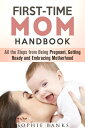 First-Time Mom Handbook: All the Steps from Being Pregnant, Getting Ready and Embracing Motherhood Motherhood Childbirth【電子書籍】 Sophie Banks