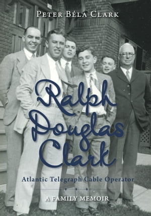 Ralph Douglas Clark ? Atlantic Telegraph Cable Operator A Family Memoir