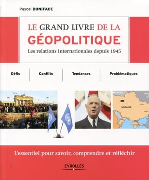 Le grand livre de la g?opolitique Les relations internationales depuis 1945 - D?fis, conflits, tendances, probl?matiques - L'essentiel pour savoir, comprendre et r?fl?chir