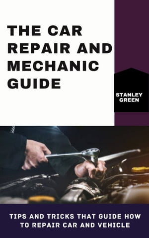 THE CAR REPAIR AND MECHANIC GUIDE Tips And Tricks That Guide How To Repair Car And Vehicle【電子書籍】[ Stanley Green ]