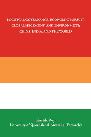 Political Governance, Economic Pursuit, Global Hegemony, and Environment China, India, and the World【電子書籍】 Kartik Roy