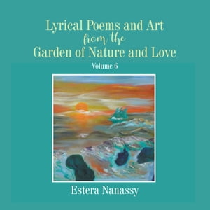 Lyrical Poems and Art from the Garden of Nature and Love Volume 6【電子書籍】[ Estera Nanassy ]