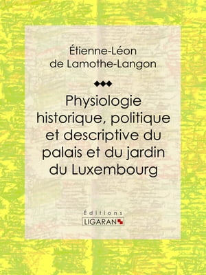 Physiologie historique, politique et descriptive du palais et du jardin du Luxembourg Par l'auteur des "M?moires de Louis XVIII"