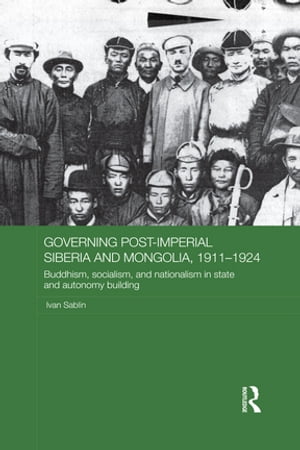 Governing Post-Imperial Siberia and Mongolia, 1911-1924 Buddhism, Socialism and Nationalism in State and Autonomy Building