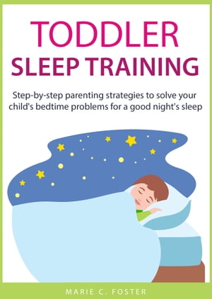 Toddler Sleep Training Step-by-step Parenting Strategies to Solve Your Child's Bedtime Problems for a Good Night's Sleep【電子書籍】[ Marie C. Foster ]