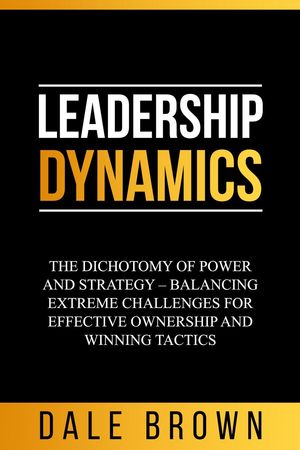 Leadership Dynamics: The Dichotomy of Power and Strategy – Balancing Extreme Challenges for Effective Ownership and Winning Tactics