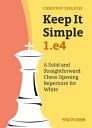 Keep it Simple: 1.e4 A Solid and Straightforward Chess Opening Repertoire for White