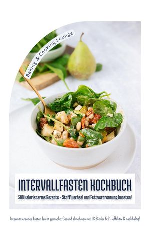 Intervallfasten Kochbuch: 500 kalorienarme Rezepte - Stoffwechsel und Fettverbrennung boosten! (Intermittierendes Fasten leicht gemacht: Gesund abnehmen mit 16:8 oder 5:2 - effektiv und nachhaltig!)