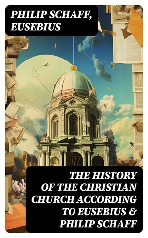The History of the Christian Church According to Eusebius & Philip Schaff The Complete 8 Volume Edition of Schaff's Church History & The Eusebius' History of the Early Christianity