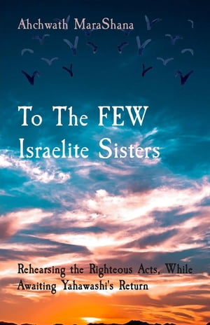 To The FEW Israelite Sisters Rehearsing the Righteous Acts, While Awaiting Yahawashi's Return