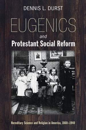Eugenics and Protestant Social Reform Hereditary Science and Religion in America, 1860?1940