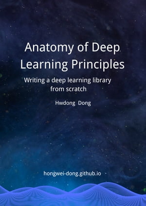 Anatomy of Deep Learning Principles Writing a Deep Learning Library from Scratch【電子書籍】 hongwei Dong