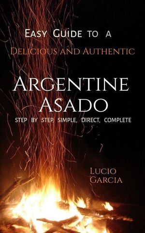 Easy Guide to a Delicious and Authentic ARGENTINE ASADO. Step by step, easy, complete, direct.【電子書籍】[ Lucio Garc?a ]