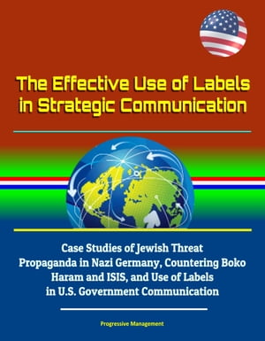 The Effective Use of Labels in Strategic Communication: Case Studies of Jewish Threat Propaganda in Nazi Germany, Countering Boko Haram and ISIS, and Use of Labels in U.S. Government Communication【電子書籍】 Progressive Management