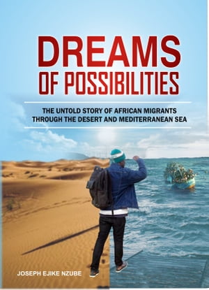 DREAMS OF POSSIBILITIES The Untold Story of African Migrants through the Desert and the Mediterranean Sea【電子書籍】 EJIKE NZUBE JOSEPH
