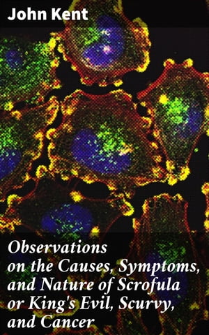 Observations on the Causes, Symptoms, and Nature of Scrofula or King's Evil, Scurvy, and Cancer With Cases Illustrative of a Peculiar Mode of Treatment【電子書籍】[ John Kent ]