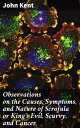 Observations on the Causes, Symptoms, and Nature of Scrofula or King's Evil, Scurvy, and Cancer With Cases Illustrative of a Peculiar Mode of Treatment