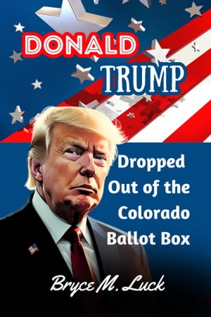 Donald Trump Dropped Out of the Colorado Ballot Box Trump gets disqualified from the primary ballot by a Colorado Supreme Court ruling.【電子書籍】 Bryce M. Luck