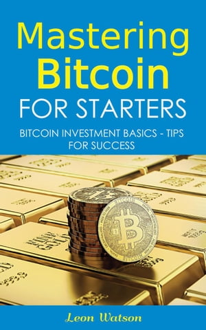 Mastering Bitcoin for Starters: Bitcoin Investment Basics - Tips for Success【電子書籍】 Leon Watson