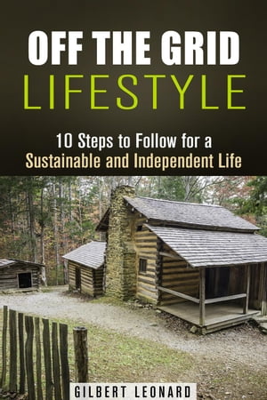 Off the Grid Lifestyle: 10 Steps to Follow for a Sustainable and Independent Life Homesteading & Preppers Guide【電子書籍】[ Gilbert Leonard ]
