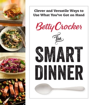 Betty Crocker The Smart Dinner Clever and Versatile Ways to Use What Y...
