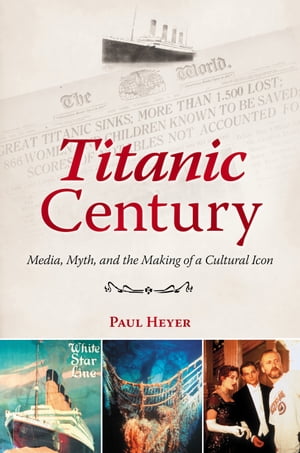Titanic Century Media, Myth, and the Making of a Cultural IconŻҽҡ[ Paul Heyer ]