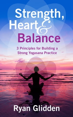 Strength, Heart & Balance 3 Principles for Building a Strong Yogasana Practice