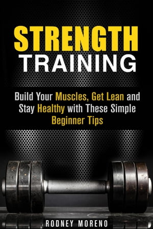 Strength Training: Build Your Muscles, Get Lean and Stay Healthy with These Simple Beginner Tips