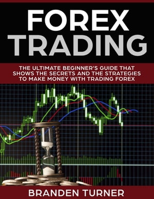 Forex Trading, The Ultimate Beginner’s Guide That Shows the Secrets and the Strategies to Make Money with Trading Forex【電子書籍】 Branden Turner
