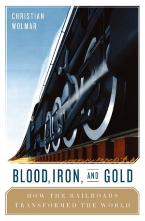 Blood, Iron, and Gold How the Railways Transformed the World