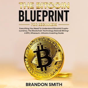 The Bitcoin Blueprint For Beginners Everything You Need To Understand Bitcoin Cryptocurrency, The Blockchain Technology Basics Mining A BTC, Ethereum Altcoins Investing Guide【電子書籍】 Brandon Smith