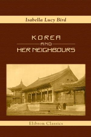 Korea and Her Neighbours. A Narrative of Travel, with an Account of the Recent V...