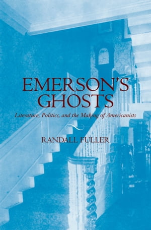 Emerson's Ghosts Literature, Politics, and the Making of Americanists