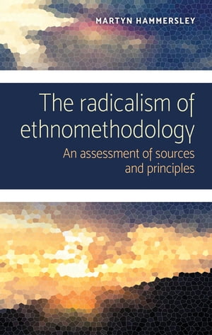 The radicalism of ethnomethodology An assessment of sources and principles【電子書籍】 Martyn Hammersley