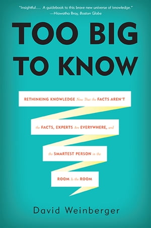 Too Big to Know Rethinking Knowledge Now That the Facts Aren't the Facts, Experts Are Everywhere, and the Smartest Person in the Room Is the Room