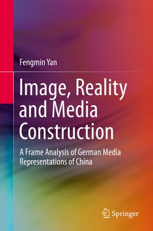 Image, Reality and Media Construction A Frame Analysis of German Media Representations of China【電子書籍】 Fengmin Yan