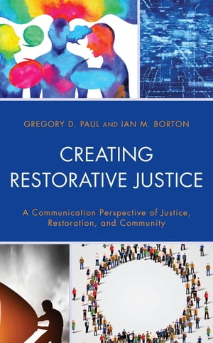 Creating Restorative Justice A Communication Perspective of Justice, Restoration, and Community【電子書籍】 Gregory D. Paul