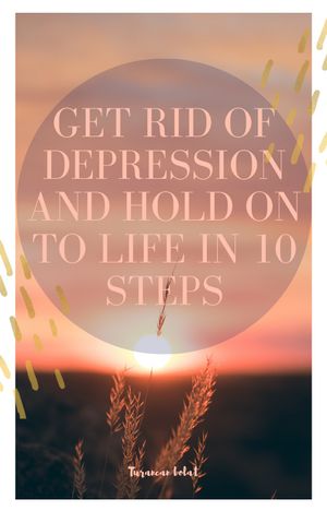 GET RID OF DEPRESSION AND HOLD ON TO LIFE IN 10 STEPS