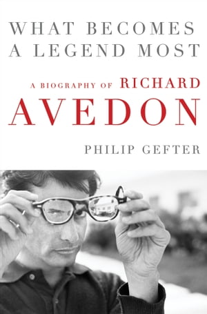 What Becomes a Legend Most A Biography of Richard Avedon【電子書籍】[ Philip Gefter ]