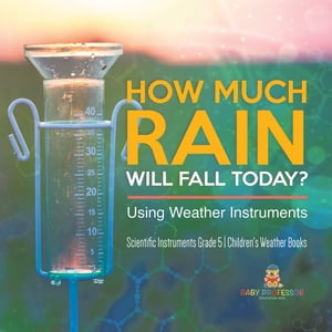 How Much Rain Will Fall Today? Using Weather Instruments | Scientific Instruments Grade 5 | Children's Weather Books