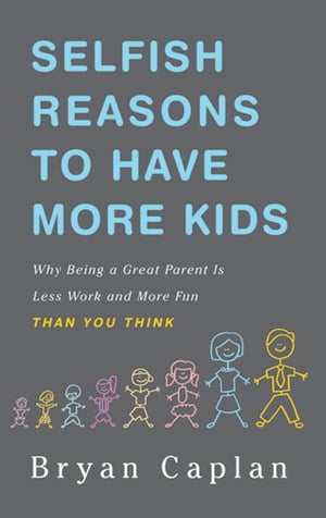 Selfish Reasons to Have More Kids Why Being a Great Parent is Less Work and More Fun Than You Think【電子書籍】 Bryan Caplan