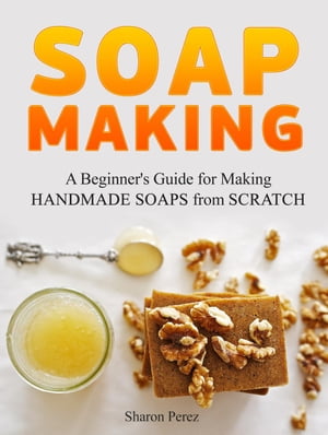 Soap Making: A Beginner's Guide for Making Handmade Soaps from Scratch
