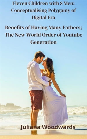 Eleven Children with 8 Men: Conceptualising Polygamy of Digital Era Benefits of Having Many Fathers; The New World Order of Youtube Generation【電子書籍】[ Juliana Woodwards ]